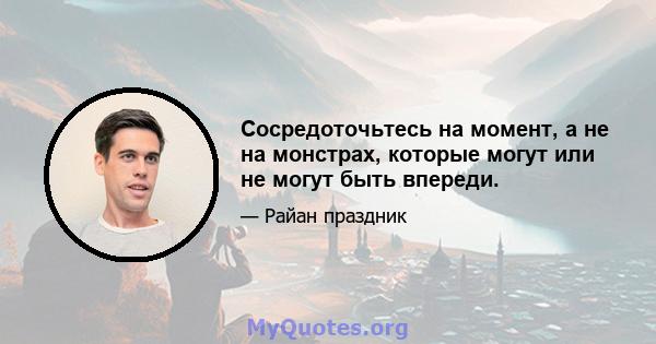 Сосредоточьтесь на момент, а не на монстрах, которые могут или не могут быть впереди.