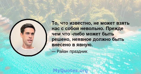 То, что известно, не может взять нас с собой невольно. Прежде чем что -либо может быть решено, неявное должно быть внесено в явную.