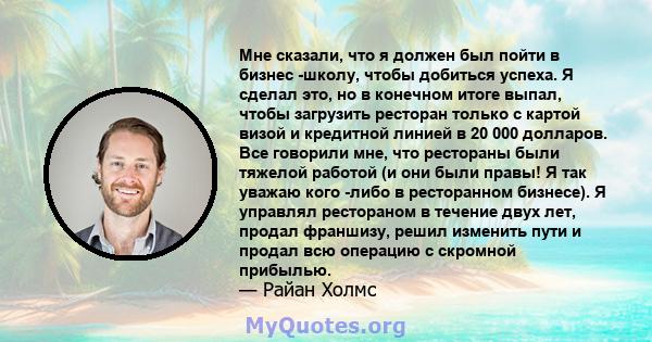 Мне сказали, что я должен был пойти в бизнес -школу, чтобы добиться успеха. Я сделал это, но в конечном итоге выпал, чтобы загрузить ресторан только с картой визой и кредитной линией в 20 000 долларов. Все говорили мне, 