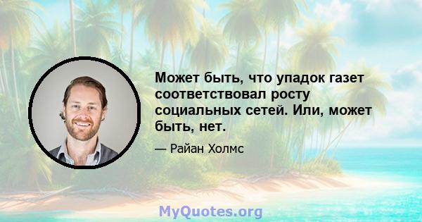 Может быть, что упадок газет соответствовал росту социальных сетей. Или, может быть, нет.