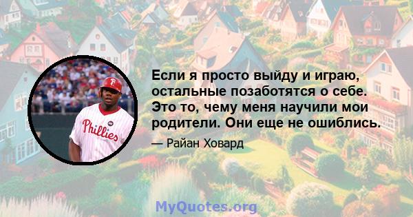 Если я просто выйду и играю, остальные позаботятся о себе. Это то, чему меня научили мои родители. Они еще не ошиблись.