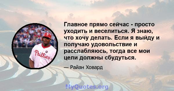 Главное прямо сейчас - просто уходить и веселиться. Я знаю, что хочу делать. Если я выйду и получаю удовольствие и расслабляюсь, тогда все мои цели должны сбудуться.