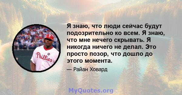 Я знаю, что люди сейчас будут подозрительно ко всем. Я знаю, что мне нечего скрывать. Я никогда ничего не делал. Это просто позор, что дошло до этого момента.