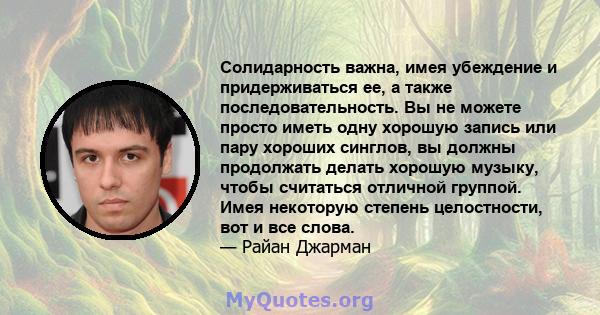 Солидарность важна, имея убеждение и придерживаться ее, а также последовательность. Вы не можете просто иметь одну хорошую запись или пару хороших синглов, вы должны продолжать делать хорошую музыку, чтобы считаться