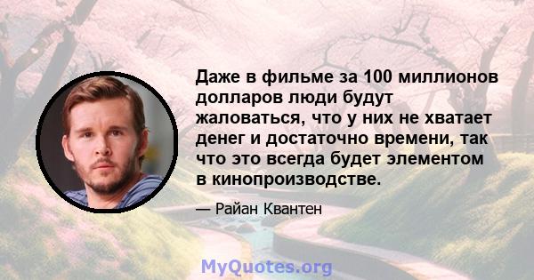 Даже в фильме за 100 миллионов долларов люди будут жаловаться, что у них не хватает денег и достаточно времени, так что это всегда будет элементом в кинопроизводстве.