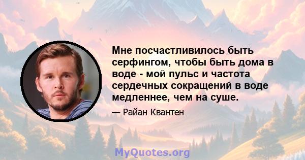 Мне посчастливилось быть серфингом, чтобы быть дома в воде - мой пульс и частота сердечных сокращений в воде медленнее, чем на суше.