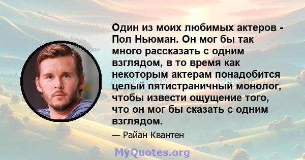 Один из моих любимых актеров - Пол Ньюман. Он мог бы так много рассказать с одним взглядом, в то время как некоторым актерам понадобится целый пятистраничный монолог, чтобы извести ощущение того, что он мог бы сказать с 