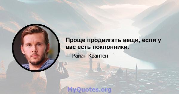 Проще продвигать вещи, если у вас есть поклонники.