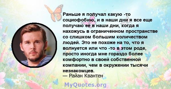 Раньше я получал какую -то социофобию, и в наши дни я все еще получаю ее в наши дни, когда я нахожусь в ограниченном пространстве со слишком большим количеством людей. Это не похоже на то, что я волнуется или что -то в