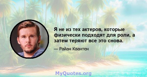 Я не из тех актеров, которые физически подходят для роли, а затем теряют все это снова.