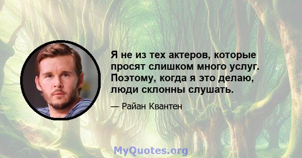 Я не из тех актеров, которые просят слишком много услуг. Поэтому, когда я это делаю, люди склонны слушать.