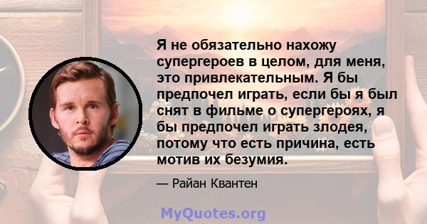 Я не обязательно нахожу супергероев в целом, для меня, это привлекательным. Я бы предпочел играть, если бы я был снят в фильме о супергероях, я бы предпочел играть злодея, потому что есть причина, есть мотив их безумия.