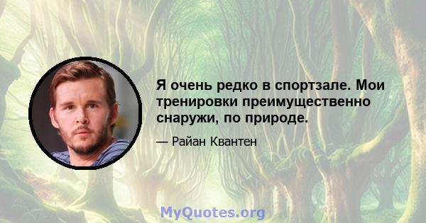 Я очень редко в спортзале. Мои тренировки преимущественно снаружи, по природе.