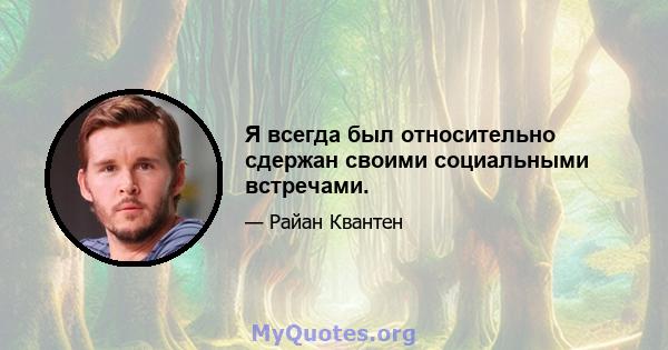 Я всегда был относительно сдержан своими социальными встречами.