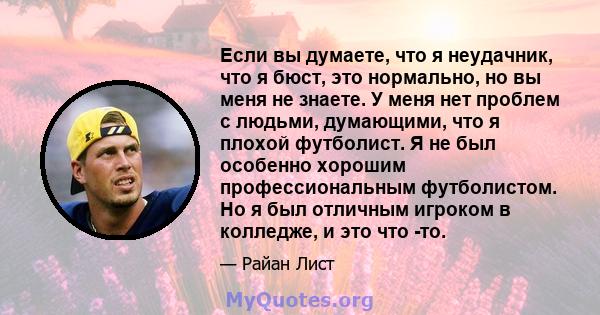 Если вы думаете, что я неудачник, что я бюст, это нормально, но вы меня не знаете. У меня нет проблем с людьми, думающими, что я плохой футболист. Я не был особенно хорошим профессиональным футболистом. Но я был