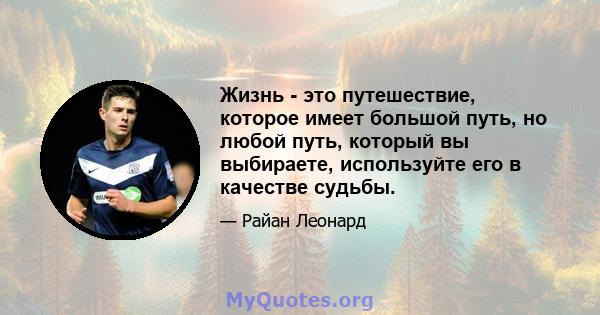 Жизнь - это путешествие, которое имеет большой путь, но любой путь, который вы выбираете, используйте его в качестве судьбы.