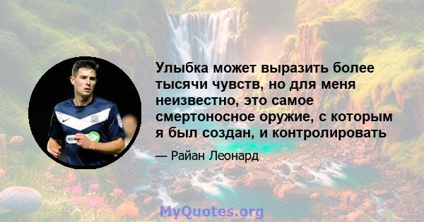 Улыбка может выразить более тысячи чувств, но для меня неизвестно, это самое смертоносное оружие, с которым я был создан, и контролировать