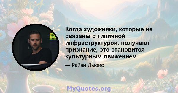 Когда художники, которые не связаны с типичной инфраструктурой, получают признание, это становится культурным движением.