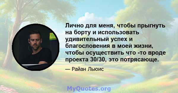 Лично для меня, чтобы прыгнуть на борту и использовать удивительный успех и благословения в моей жизни, чтобы осуществить что -то вроде проекта 30/30, это потрясающе.