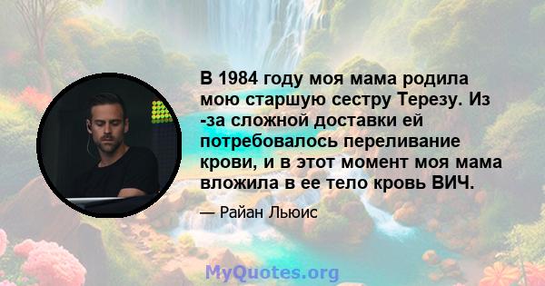 В 1984 году моя мама родила мою старшую сестру Терезу. Из -за сложной доставки ей потребовалось переливание крови, и в этот момент моя мама вложила в ее тело кровь ВИЧ.