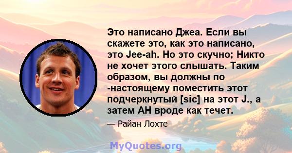 Это написано Джеа. Если вы скажете это, как это написано, это Jee-ah. Но это скучно; Никто не хочет этого слышать. Таким образом, вы должны по -настоящему поместить этот подчеркнутый [sic] на этот J., а затем AH вроде