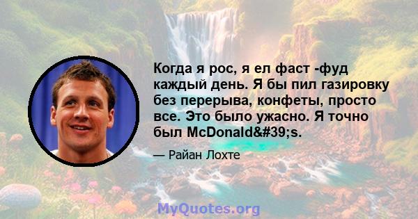 Когда я рос, я ел фаст -фуд каждый день. Я бы пил газировку без перерыва, конфеты, просто все. Это было ужасно. Я точно был McDonald's.