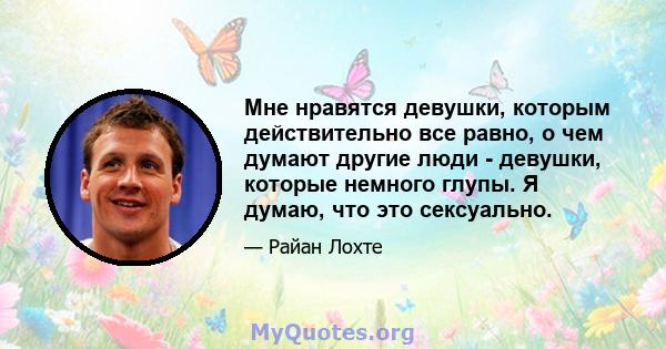 Мне нравятся девушки, которым действительно все равно, о чем думают другие люди - девушки, которые немного глупы. Я думаю, что это сексуально.