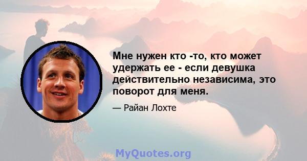 Мне нужен кто -то, кто может удержать ее - если девушка действительно независима, это поворот для меня.