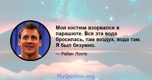 Мой костюм взорвался в парашюте. Вся эта вода бросилась, там воздух, вода там. Я был безумно.