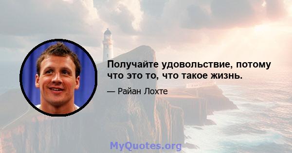 Получайте удовольствие, потому что это то, что такое жизнь.