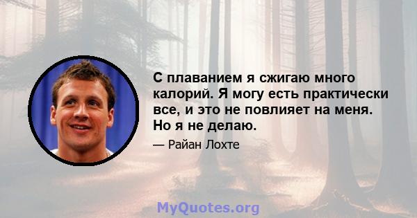 С плаванием я сжигаю много калорий. Я могу есть практически все, и это не повлияет на меня. Но я не делаю.