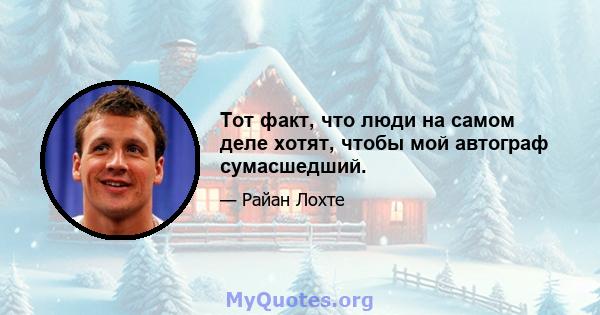 Тот факт, что люди на самом деле хотят, чтобы мой автограф сумасшедший.