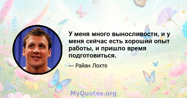 У меня много выносливости, и у меня сейчас есть хороший опыт работы, и пришло время подготовиться.