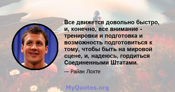 Все движется довольно быстро, и, конечно, все внимание - тренировки и подготовка и возможность подготовиться к тому, чтобы быть на мировой сцене, и, надеюсь, гордиться Соединенными Штатами.