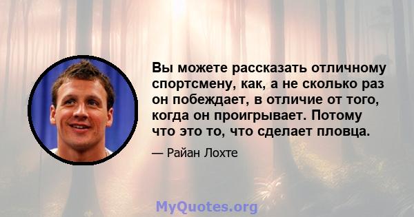 Вы можете рассказать отличному спортсмену, как, а не сколько раз он побеждает, в отличие от того, когда он проигрывает. Потому что это то, что сделает пловца.