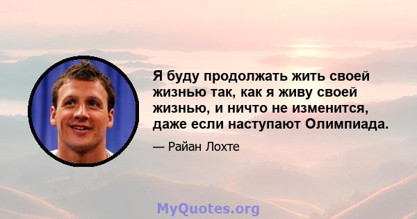 Я буду продолжать жить своей жизнью так, как я живу своей жизнью, и ничто не изменится, даже если наступают Олимпиада.