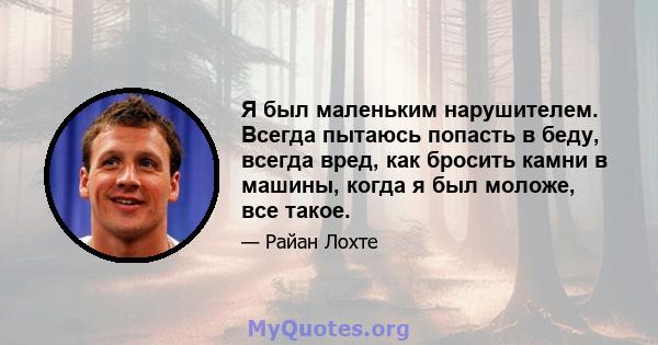 Я был маленьким нарушителем. Всегда пытаюсь попасть в беду, всегда вред, как бросить камни в машины, когда я был моложе, все такое.