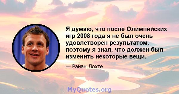 Я думаю, что после Олимпийских игр 2008 года я не был очень удовлетворен результатом, поэтому я знал, что должен был изменить некоторые вещи.