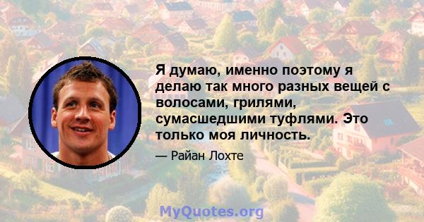 Я думаю, именно поэтому я делаю так много разных вещей с волосами, грилями, сумасшедшими туфлями. Это только моя личность.