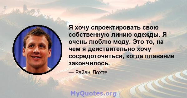 Я хочу спроектировать свою собственную линию одежды. Я очень люблю моду. Это то, на чем я действительно хочу сосредоточиться, когда плавание закончилось.