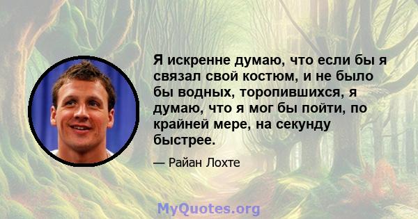 Я искренне думаю, что если бы я связал свой костюм, и не было бы водных, торопившихся, я думаю, что я мог бы пойти, по крайней мере, на секунду быстрее.