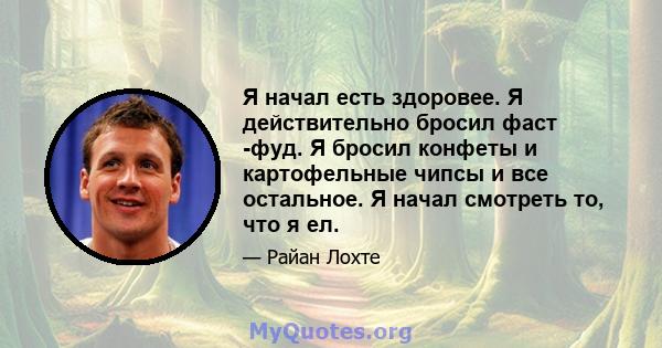 Я начал есть здоровее. Я действительно бросил фаст -фуд. Я бросил конфеты и картофельные чипсы и все остальное. Я начал смотреть то, что я ел.