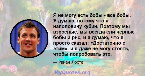 Я не могу есть бобы - все бобы. Я думаю, потому что я наполовину кубин. Поэтому мы взрослые, мы всегда ели черные бобы и рис, и я думаю, что я просто сказал: «Достаточно с этим», и я даже не могу стоять, чтобы