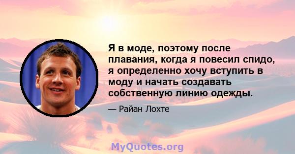 Я в моде, поэтому после плавания, когда я повесил спидо, я определенно хочу вступить в моду и начать создавать собственную линию одежды.