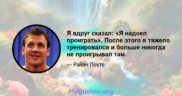 Я вдруг сказал: «Я надоел проиграть». После этого я тяжело тренировался и больше никогда не проигрывал там.