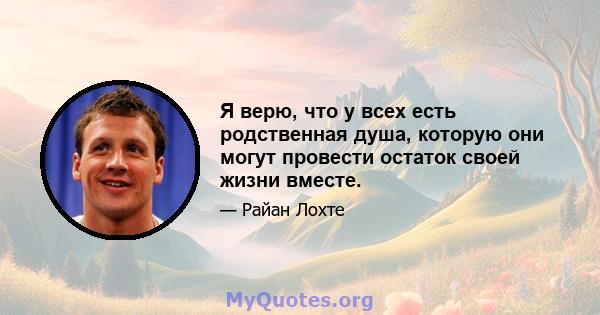 Я верю, что у всех есть родственная душа, которую они могут провести остаток своей жизни вместе.