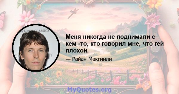 Меня никогда не поднимали с кем -то, кто говорил мне, что гей плохой.