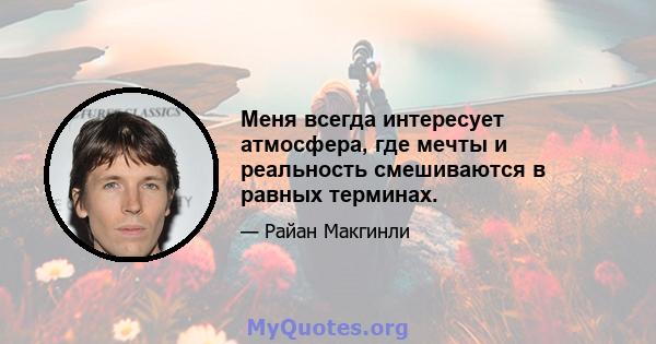 Меня всегда интересует атмосфера, где мечты и реальность смешиваются в равных терминах.