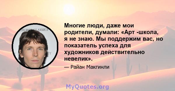 Многие люди, даже мои родители, думали: «Арт -школа, я не знаю. Мы поддержим вас, но показатель успеха для художников действительно невелик».