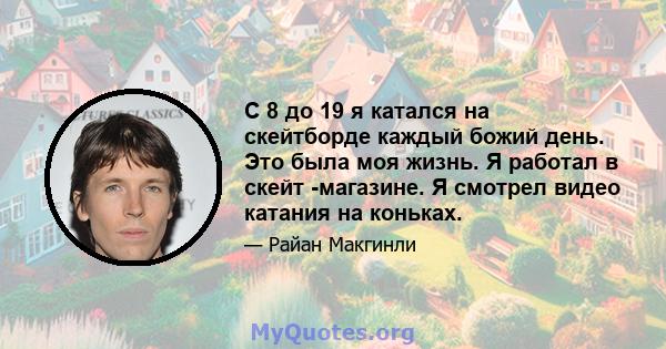 С 8 до 19 я катался на скейтборде каждый божий день. Это была моя жизнь. Я работал в скейт -магазине. Я смотрел видео катания на коньках.